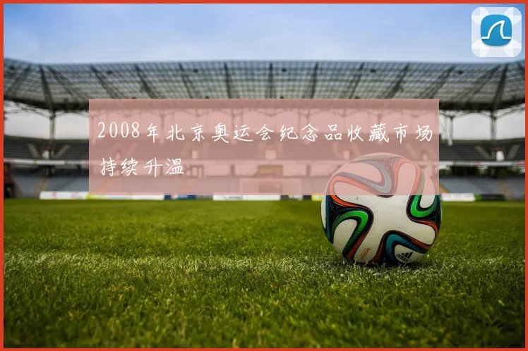 2008年北京奥运会纪念品收藏市场持续升温