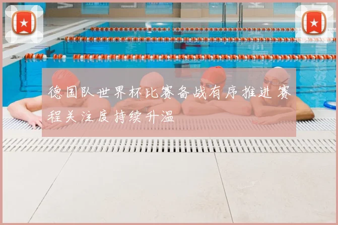 德国队世界杯比赛备战有序推进 赛程关注度持续升温