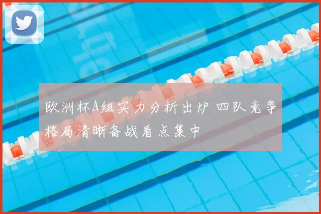 欧洲杯A组实力分析出炉 四队竞争格局清晰备战看点集中