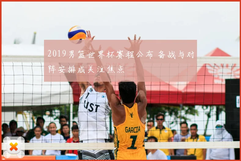 2019男篮世界杯赛程公布 备战与对阵安排成关注焦点