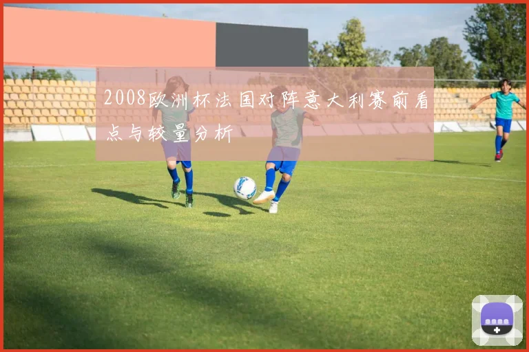 2008欧洲杯法国对阵意大利赛前看点与较量分析