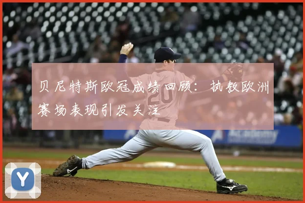 贝尼特斯欧冠成绩回顾:执教欧洲赛场表现引发关注