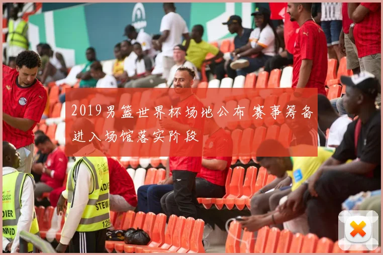 2019男篮世界杯场地公布 赛事筹备进入场馆落实阶段
