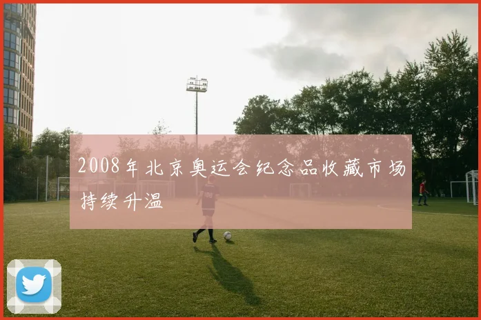 2008年北京奥运会纪念品收藏市场持续升温