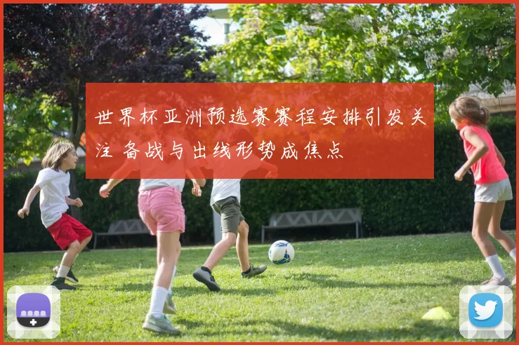 世界杯亚洲预选赛赛程安排引发关注 备战与出线形势成焦点