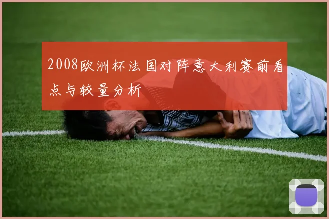 2008欧洲杯法国对阵意大利赛前看点与较量分析