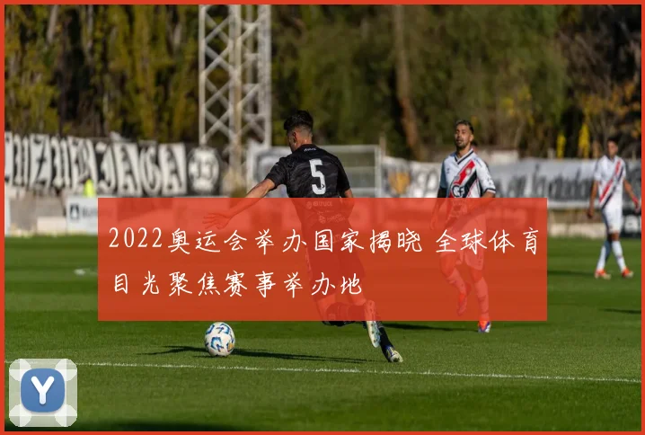2022奥运会举办国家揭晓 全球体育目光聚焦赛事举办地