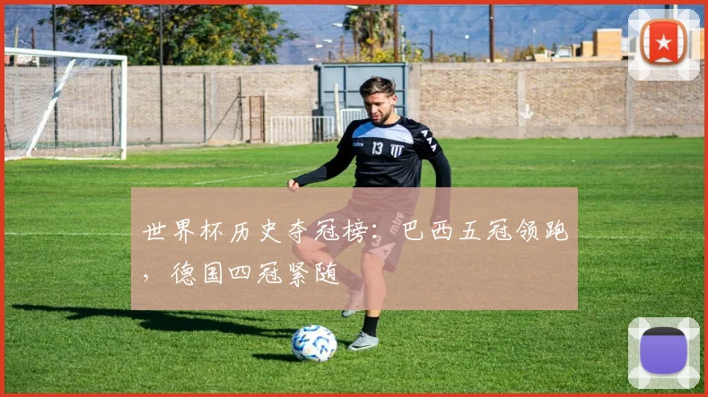 世界杯历史夺冠榜:巴西五冠领跑,德国四冠紧随