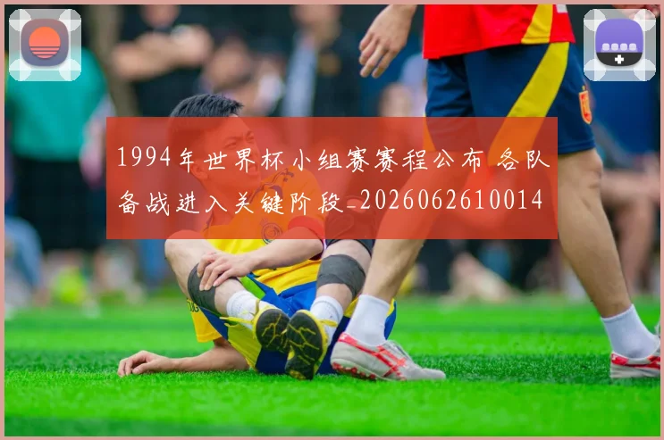 1994年世界杯小组赛赛程公布 各队备战进入关键阶段_20260626100145