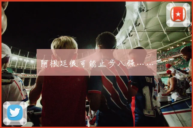 阿根廷很可能止步八强……
