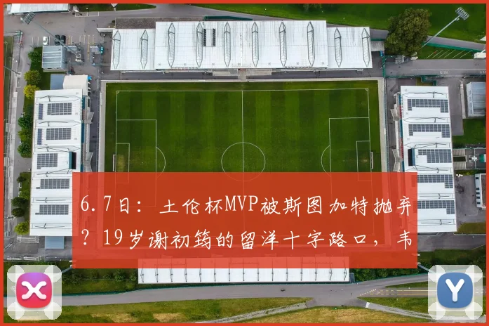 6.7日：土伦杯MVP被斯图加特抛弃？19岁谢初筠的留洋十字路口，韦世豪张玉宁给出了答案_欧洲_中国球员_欧冠