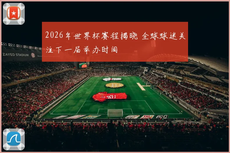 2026年世界杯赛程揭晓 全球球迷关注下一届举办时间