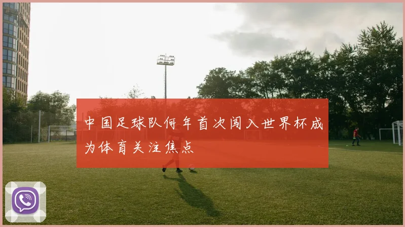 中国足球队何年首次闯入世界杯成为体育关注焦点