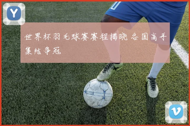 世界杯羽毛球赛赛程揭晓 各国高手集结争冠