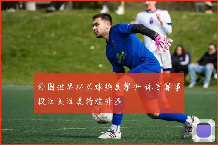 外围世界杯买球热度攀升 体育赛事投注关注度持续升温