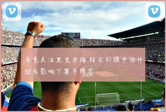马竞关注里克尔梅 转会补强中场计划或影响下赛季阵容